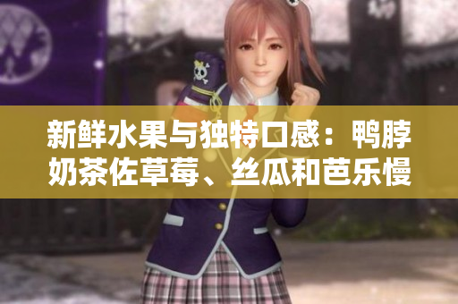 新鲜水果与独特口感：鸭脖奶茶佐草莓、丝瓜和芭乐慢慢品