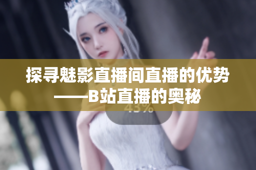 探寻魅影直播间直播的优势——B站直播的奥秘
