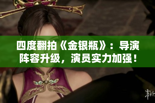 四度翻拍《金银瓶》：导演阵容升级，演员实力加强！