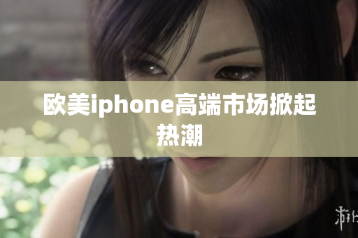 欧美iphone高端市场掀起热潮