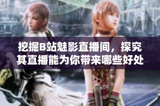 挖掘B站魅影直播间，探究其直播能为你带来哪些好处