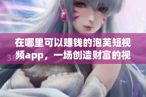 在哪里可以赚钱的泡芙短视频app，一场创造财富的视觉盛宴！