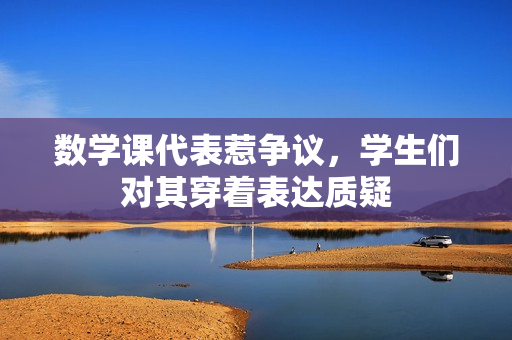数学课代表惹争议，学生们对其穿着表达质疑