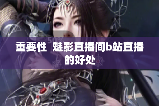 重要性  魅影直播间b站直播的好处