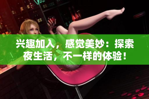 兴趣加入，感觉美妙：探索夜生活，不一样的体验！
