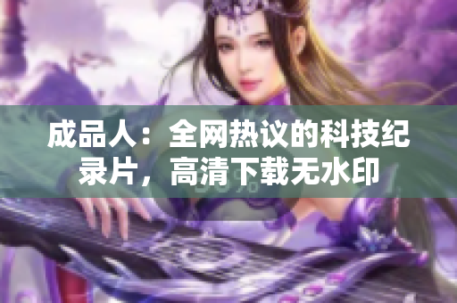 成品人：全网热议的科技纪录片，高清下载无水印