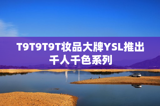 T9T9T9T妆品大牌YSL推出千人千色系列
