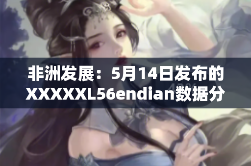 非洲发展：5月14日发布的XXXXXL56endian数据分析