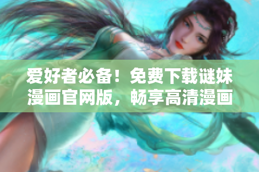 爱好者必备！免费下载谜妹漫画官网版，畅享高清漫画阅读！
