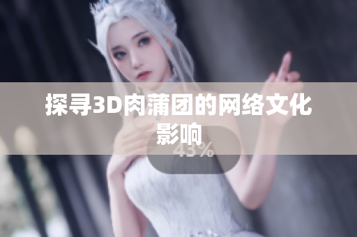 探寻3D肉蒲团的网络文化影响