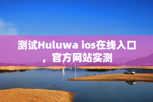 测试Huluwa ios在线入口，官方网站实测
