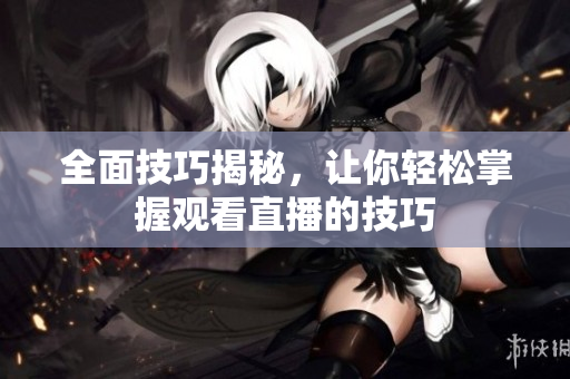 全面技巧揭秘，让你轻松掌握观看直播的技巧
