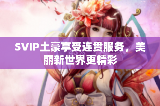 SVIP土豪享受连贯服务，美丽新世界更精彩