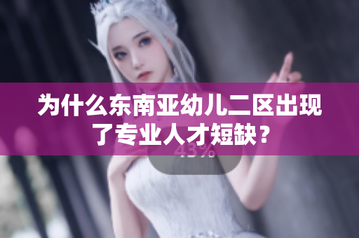 为什么东南亚幼儿二区出现了专业人才短缺？