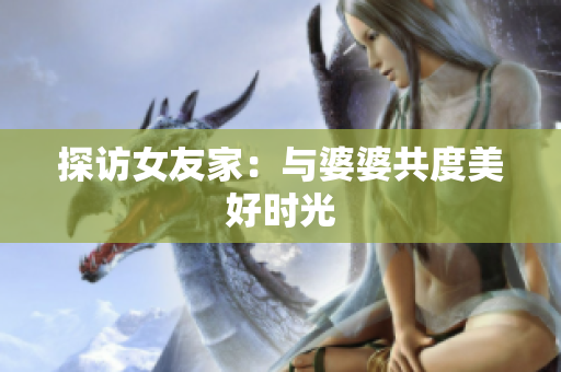 探访女友家：与婆婆共度美好时光