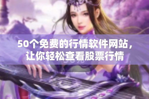 50个免费的行情软件网站，让你轻松查看股票行情