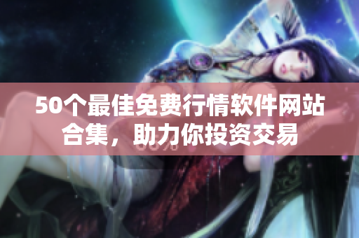 50个最佳免费行情软件网站合集，助力你投资交易