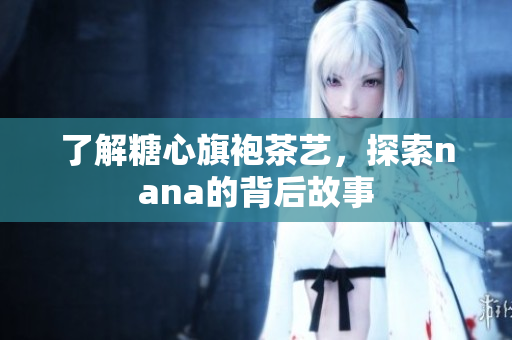 了解糖心旗袍茶艺，探索nana的背后故事