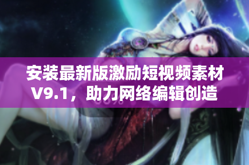 安装最新版激励短视频素材V9.1，助力网络编辑创造优质内容