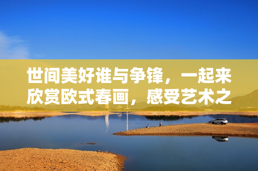 世间美好谁与争锋，一起来欣赏欧式春画，感受艺术之美