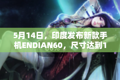 5月14日，印度发布新款手机ENDIAN60，尺寸达到14厘米