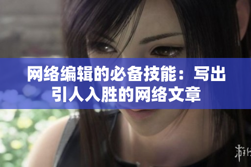 网络编辑的必备技能：写出引人入胜的网络文章