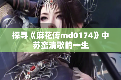 探寻《麻花传md0174》中苏蜜清歌的一生