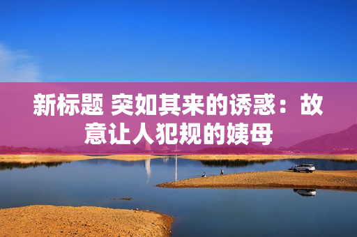 新标题 突如其来的诱惑：故意让人犯规的姨母