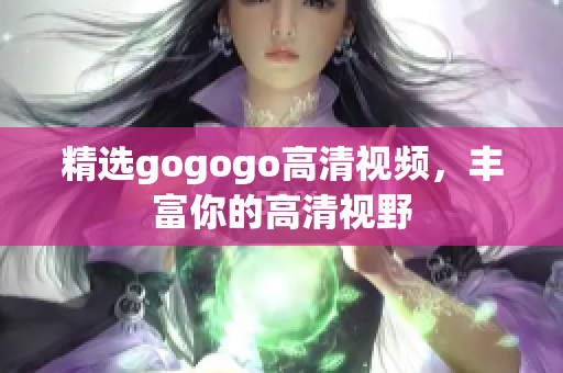 精选gogogo高清视频，丰富你的高清视野