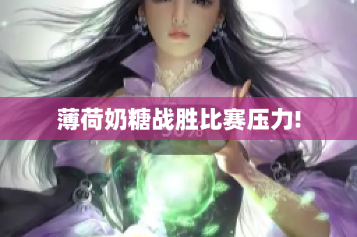 薄荷奶糖战胜比赛压力!