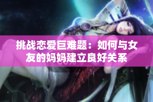 挑战恋爱巨难题：如何与女友的妈妈建立良好关系