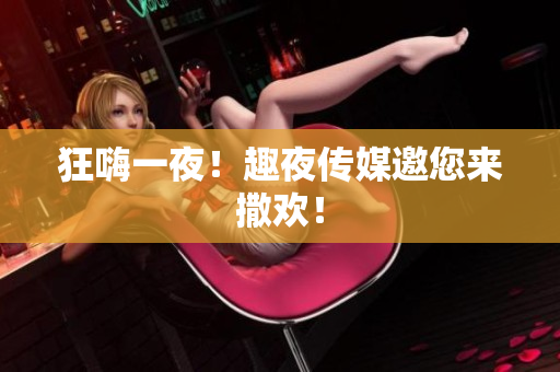 狂嗨一夜！趣夜传媒邀您来撒欢！