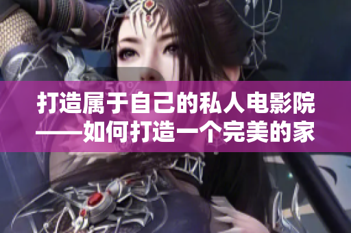 打造属于自己的私人电影院——如何打造一个完美的家庭影院？