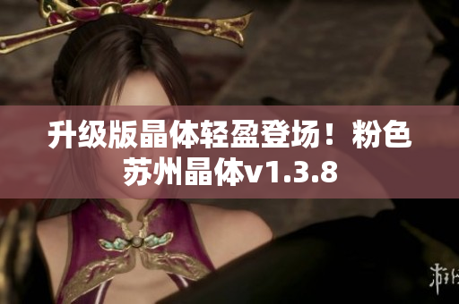 升级版晶体轻盈登场！粉色苏州晶体v1.3.8