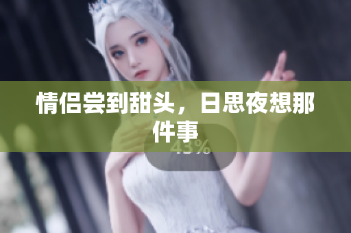情侣尝到甜头，日思夜想那件事