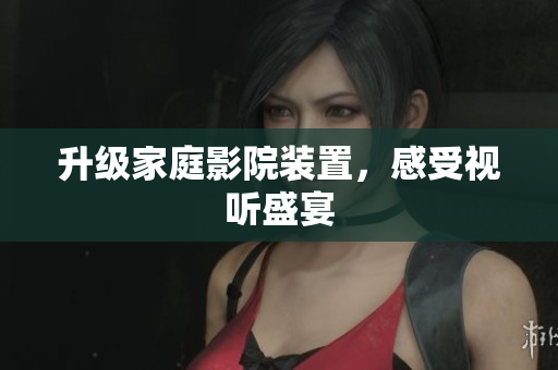 升级家庭影院装置，感受视听盛宴