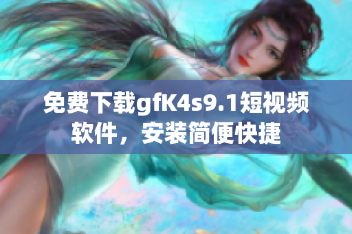 免费下载gfK4s9.1短视频软件，安装简便快捷