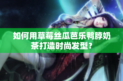 如何用草莓丝瓜芭乐鸭脖奶茶打造时尚发型？