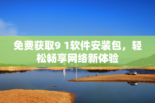 免费获取9 1软件安装包，轻松畅享网络新体验