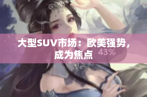 大型SUV市场：欧美强势，成为焦点