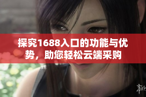 探究1688入口的功能与优势，助您轻松云端采购