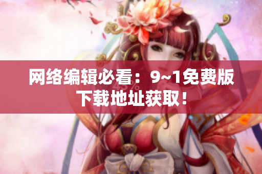 网络编辑必看：9~1免费版下载地址获取！