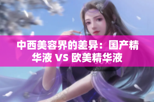 中西美容界的差异：国产精华液 VS 欧美精华液