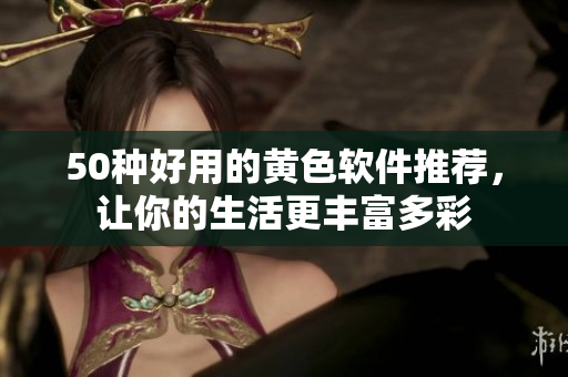50种好用的黄色软件推荐，让你的生活更丰富多彩