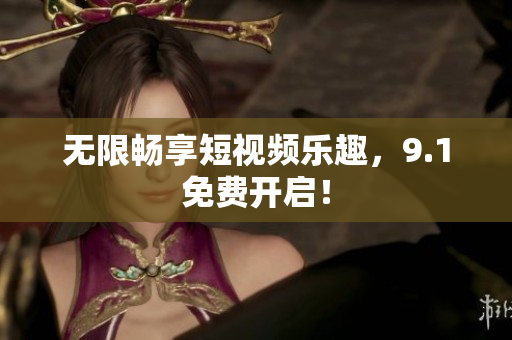 无限畅享短视频乐趣，9.1免费开启！