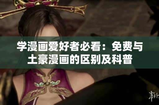 学漫画爱好者必看：免费与土豪漫画的区别及科普