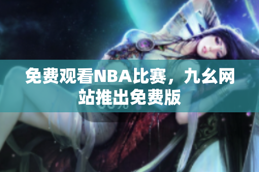 免费观看NBA比赛，九幺网站推出免费版