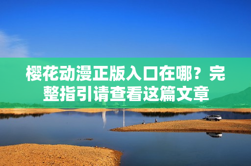 樱花动漫正版入口在哪？完整指引请查看这篇文章