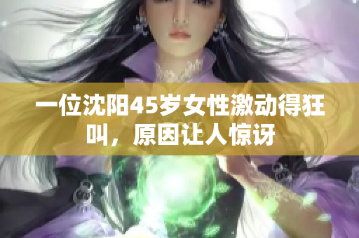 一位沈阳45岁女性激动得狂叫，原因让人惊讶