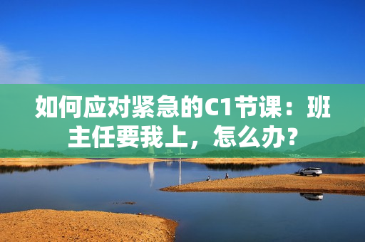 如何应对紧急的C1节课：班主任要我上，怎么办？